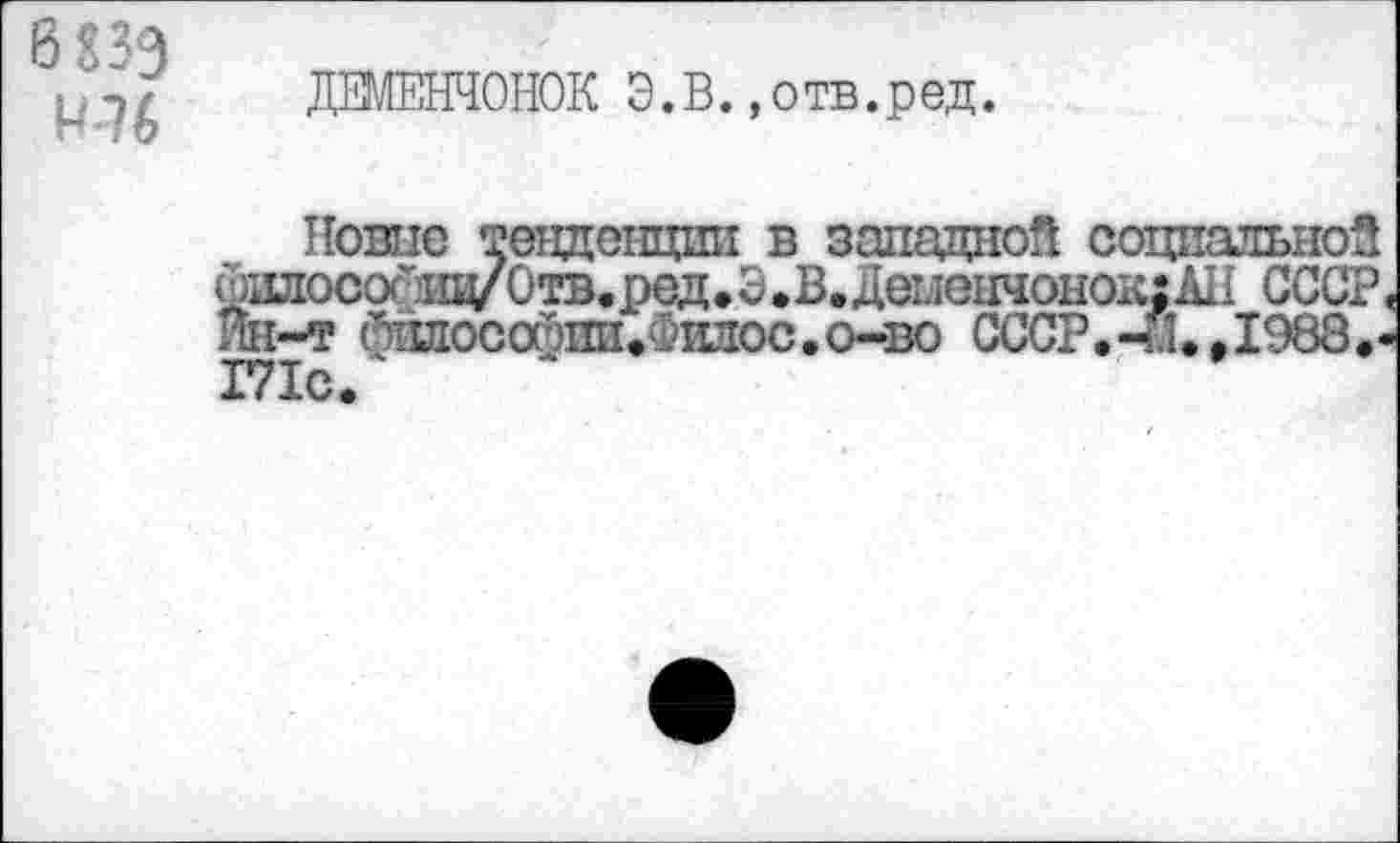 ﻿6 ПЭ
М-76
ДЖЕНЧОНОК Э.В.»отв.ред.
Новпе тенденции в западной социальной мплососцц/Отв.ред.Э^В.ДеиеычонолхАИ СССР Ин-т фплософни»Филос.о-во СССР.-Й. ,1988. Г71с.